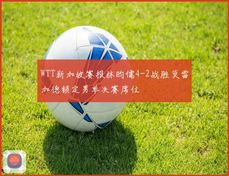 WTT新加坡赛报林昀儒4-2战胜莫雷加德锁定男单决赛席位