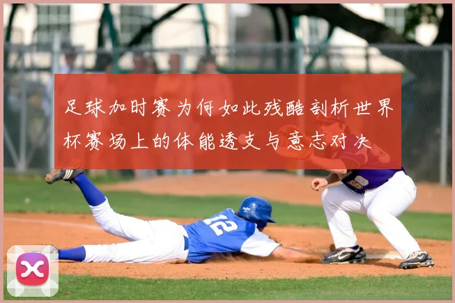 足球加时赛为何如此残酷剖析世界杯赛场上的体能透支与意志对决