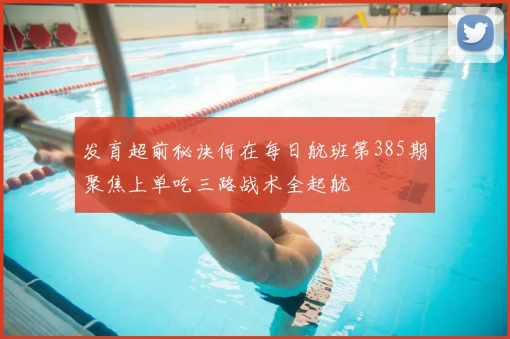 发育超前秘诀何在每日航班第385期聚焦上单吃三路战术全起航