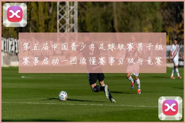 第五届中国青少年足球联赛男子组赛事启动一图读懂赛事分级与竞赛安排