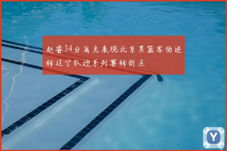 赵睿34分高光表现北京男篮客场逆转辽宁队迎系列赛转折点