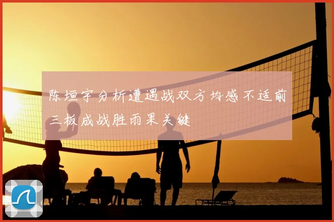 陈垣宇分析遭遇战双方均感不适前三板成战胜雨果关键