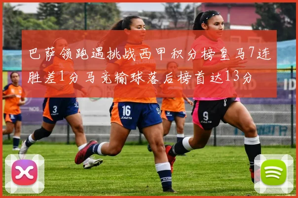 巴萨领跑遇挑战西甲积分榜皇马7连胜差1分马竞输球落后榜首达13分
