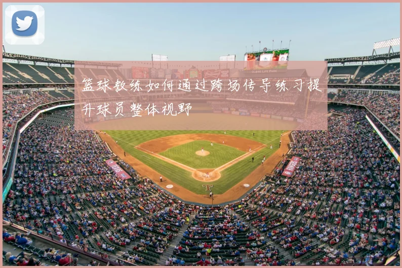 篮球教练如何通过跨场传导练习提升球员整体视野