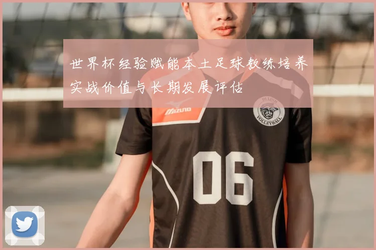 世界杯经验赋能本土足球教练培养实战价值与长期发展评估