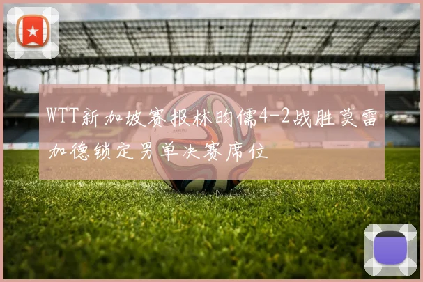 WTT新加坡赛报林昀儒4-2战胜莫雷加德锁定男单决赛席位