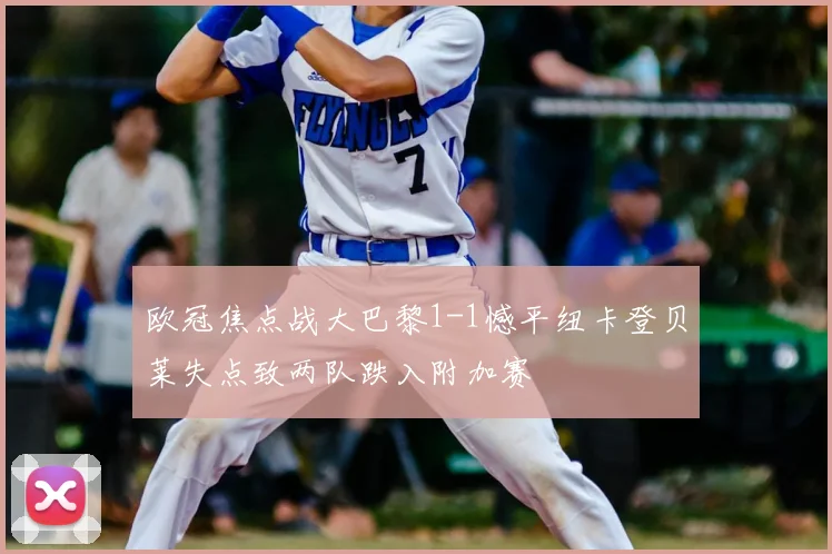 欧冠焦点战大巴黎1-1憾平纽卡登贝莱失点致两队跌入附加赛