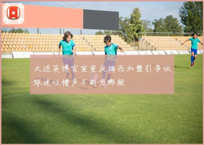 大连英博官宣重庆梅西加盟引争议球迷吐槽声不断为哪般