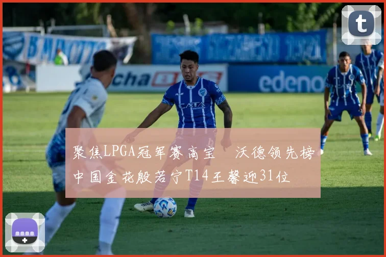 聚焦LPGA冠军赛高宝璟沃德领先榜中国金花殷若宁T14王馨迎31位