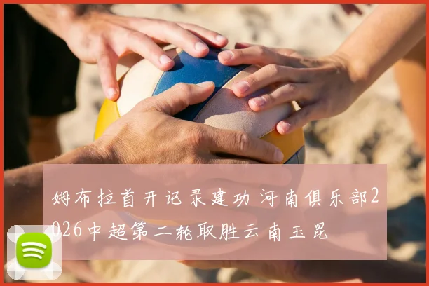 姆布拉首开记录建功 河南俱乐部2026中超第二轮取胜云南玉昆