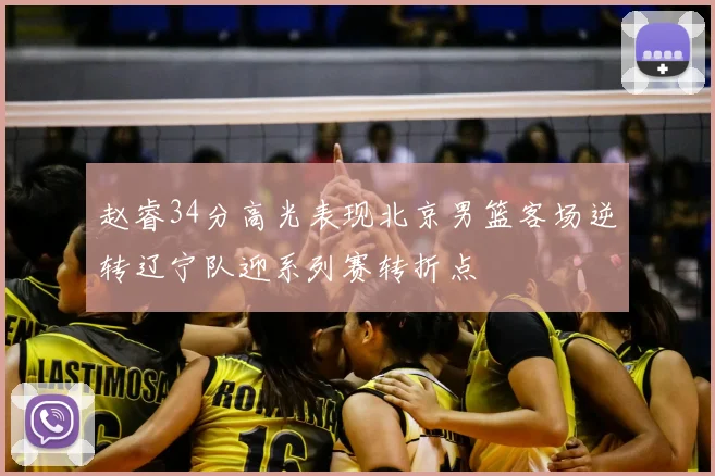 赵睿34分高光表现北京男篮客场逆转辽宁队迎系列赛转折点