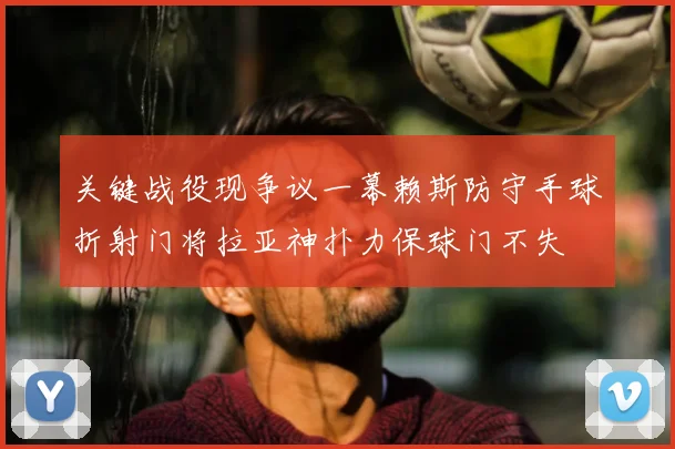 关键战役现争议一幕赖斯防守手球折射门将拉亚神扑力保球门不失