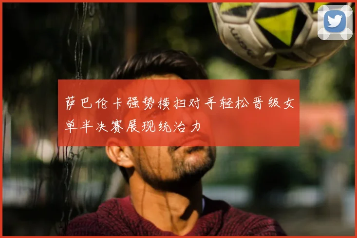 萨巴伦卡强势横扫对手轻松晋级女单半决赛展现统治力