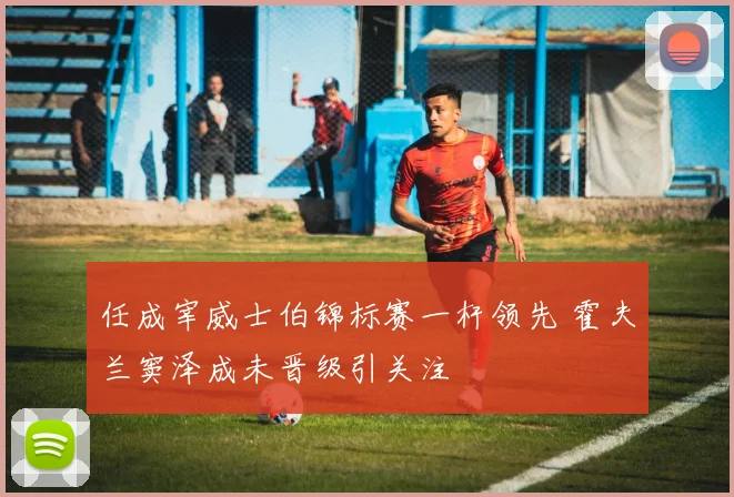 任成宰威士伯锦标赛一杆领先 霍夫兰窦泽成未晋级引关注