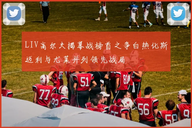 LIV高尔夫揭幕战榜首之争白热化斯迈利与尤莱并列领先战局