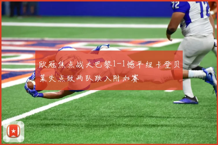 欧冠焦点战大巴黎1-1憾平纽卡登贝莱失点致两队跌入附加赛