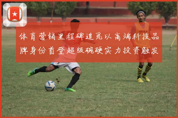 体育营销里程碑追觅以高端科技品牌身份首登超级碗硬实力投资触发行业热议