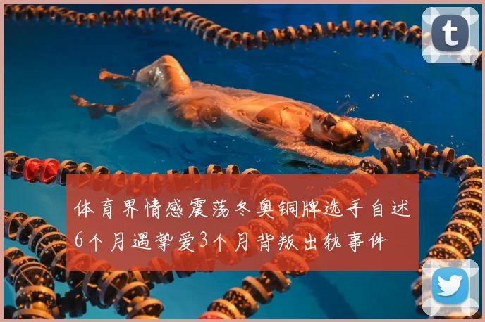 体育界情感震荡冬奥铜牌选手自述6个月遇挚爱3个月背叛出轨事件