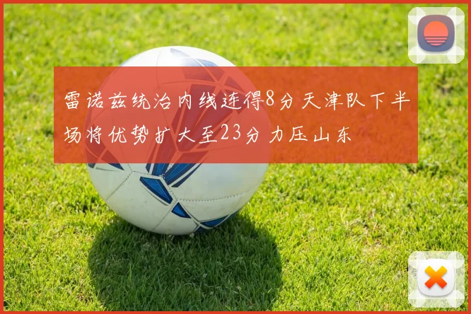 雷诺兹统治内线连得8分天津队下半场将优势扩大至23分力压山东