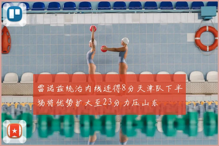 雷诺兹统治内线连得8分天津队下半场将优势扩大至23分力压山东